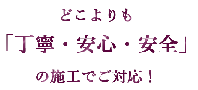 どこよりも「丁寧・安心・安全」の施工でご対応！